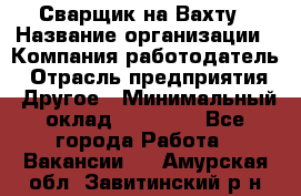 Сварщик на Вахту › Название организации ­ Компания-работодатель › Отрасль предприятия ­ Другое › Минимальный оклад ­ 55 000 - Все города Работа » Вакансии   . Амурская обл.,Завитинский р-н